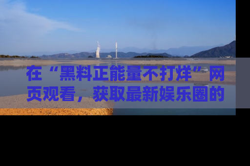 在“黑料正能量不打烊”网页观看，获取最新娱乐圈的正能量与黑料揭秘！