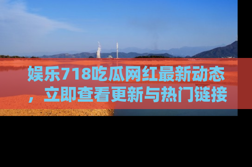 娱乐718吃瓜网红最新动态，立即查看更新与热门链接吧！