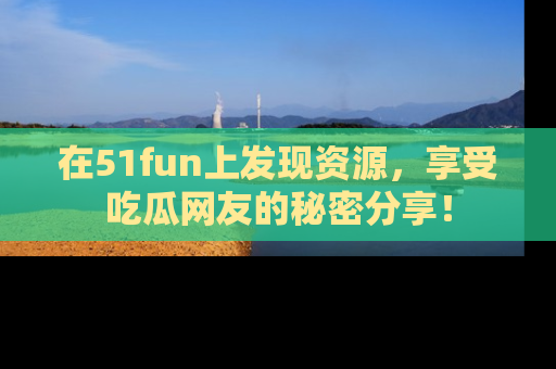 在51fun上发现资源，享受吃瓜网友的秘密分享！