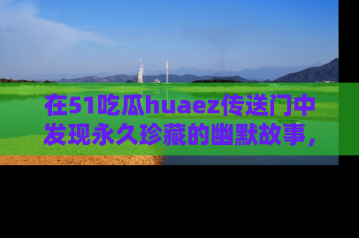 在51吃瓜huaez传送门中发现永久珍藏的幽默故事，瓜友们一起分享欢乐瞬间！