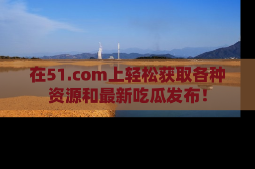 在51.com上轻松获取各种资源和最新吃瓜发布！