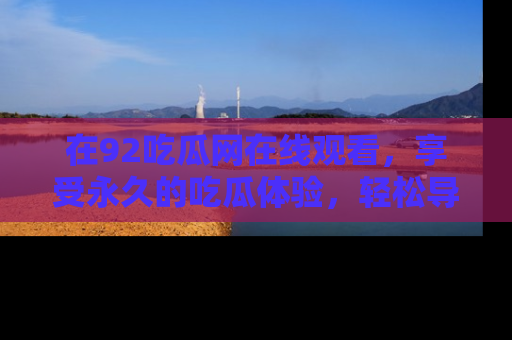 在92吃瓜网在线观看,享受永久的吃瓜体验,轻松导航追踪热门话题!
