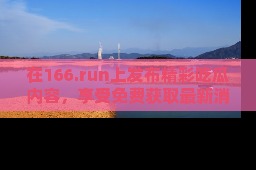 在166.run上发布精彩吃瓜内容，享受免费获取最新消息的乐趣！