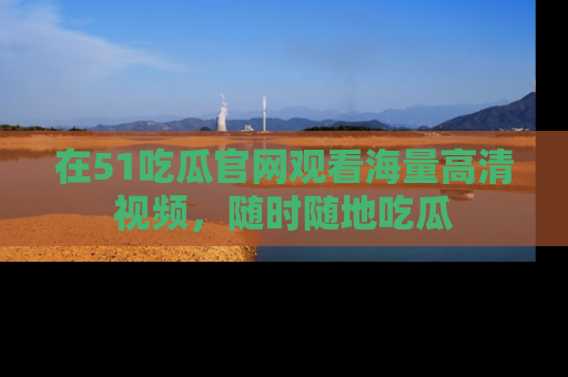 在51吃瓜官网观看海量高清视频，随时随地吃瓜