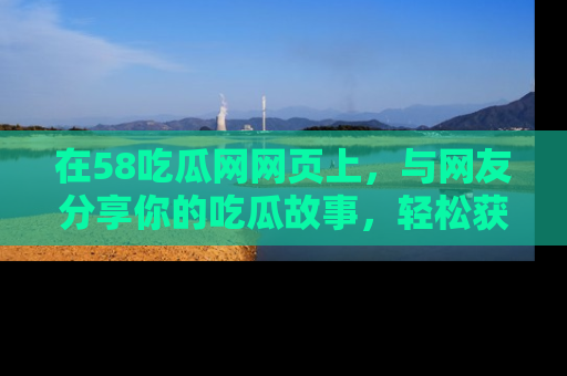 在58吃瓜网网页上，与网友分享你的吃瓜故事，轻松获取热门趣闻