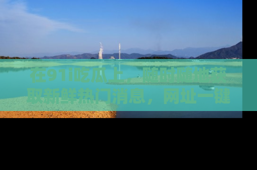 在91i吃瓜上，随时随地获取新鲜热门消息，网址一键直达！