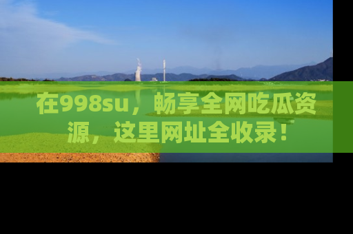 在998su,畅享全网吃瓜资源,这里网址全收录!