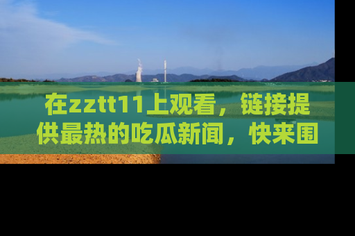 在zztt11上观看,链接提供最热的吃瓜新闻,快来围观!