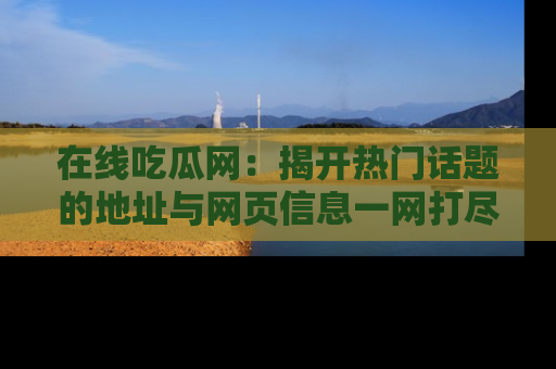 在线吃瓜网:揭开热门话题的地址与网页信息一网打尽