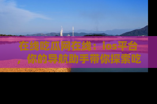 在线吃瓜网在线:ios平台,你的导航助手带你探索吃瓜新天地!
