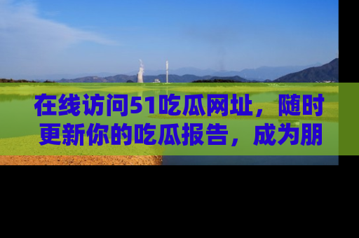 在线访问51吃瓜网址,随时更新你的吃瓜报告,成为朋友圈中的八卦达人!