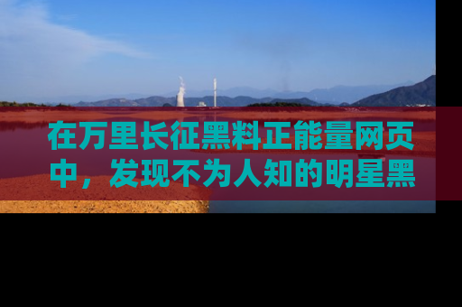 在万里长征黑料正能量网页中,发现不为人知的明星黑料与积极能量