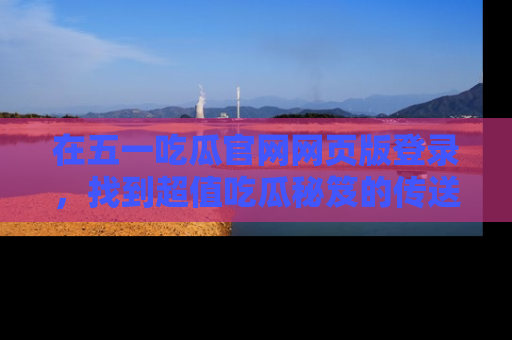 在五一吃瓜官网网页版登录,找到超值吃瓜秘笈的传送门!