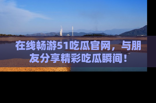 在线畅游51吃瓜官网,与朋友分享精彩吃瓜瞬间!