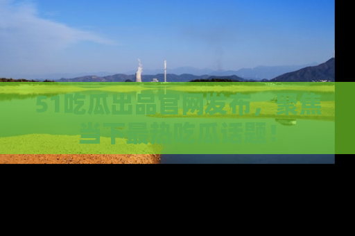 51吃瓜出品官网发布,聚焦当下最热吃瓜话题!