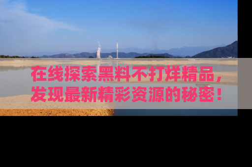 在线探索黑料不打烊精品,发现最新精彩资源的秘密!