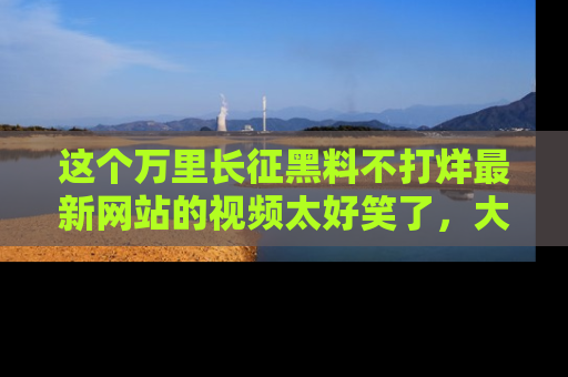这个万里长征黑料不打烊最新网站的视频太好笑了,大家快来一起看吧!