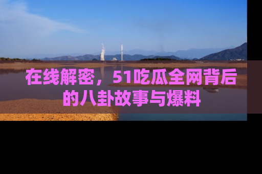 在线解密,51吃瓜全网背后的八卦故事与爆料