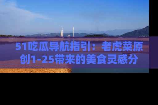 51吃瓜导航指引:老虎菜原创1-25带来的美食灵感分享