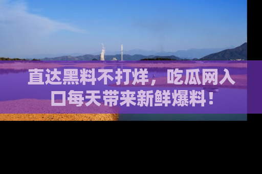 直达黑料不打烊,吃瓜网入口每天带来新鲜爆料!