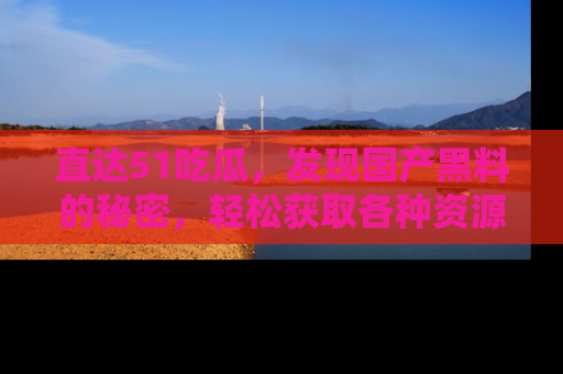 直达51吃瓜,发现国产黑料的秘密,轻松获取各种资源与资讯