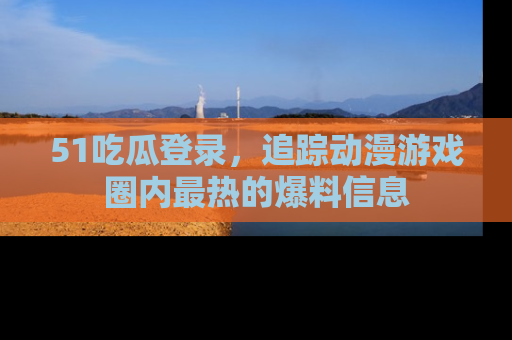 51吃瓜登录,追踪动漫游戏圈内最热的爆料信息