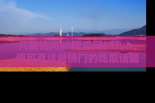 只需访问51吃瓜网51fun,便可直达最热门的吃瓜话题和资讯