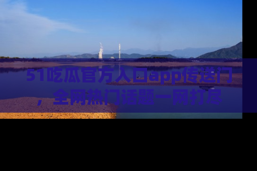 51吃瓜官方入口app传送门，全网热门话题一网打尽