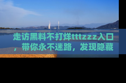走访黑料不打烊tttzzz入口,带你永不迷路,发现隐藏的黑幕