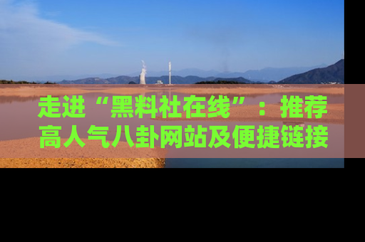 走进“黑料社在线”:推荐高人气八卦网站及便捷链接的全面指南