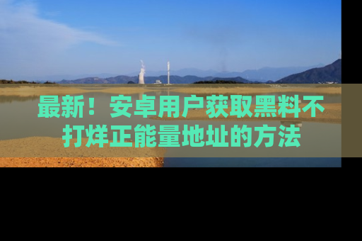 最新!安卓用户获取黑料不打烊正能量地址的方法