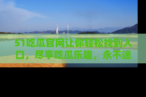 51吃瓜官网让你轻松找到入口，尽享吃瓜乐趣，永不迷路！
