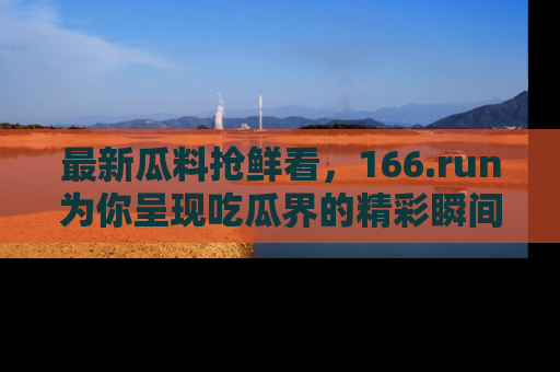 最新瓜料抢鲜看,166.run为你呈现吃瓜界的精彩瞬间!