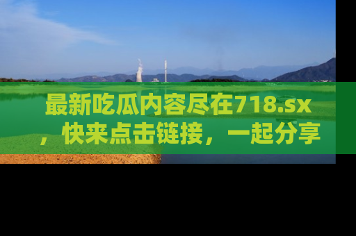 最新吃瓜内容尽在718.sx,快来点击链接,一起分享那些精彩瞬间!