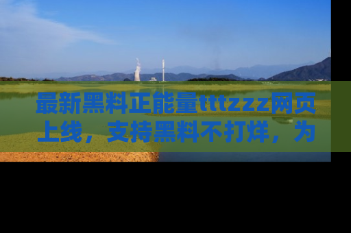 最新黑料正能量tttzzz网页上线,支持黑料不打烊,为你呈现丰富多彩的社会热议!