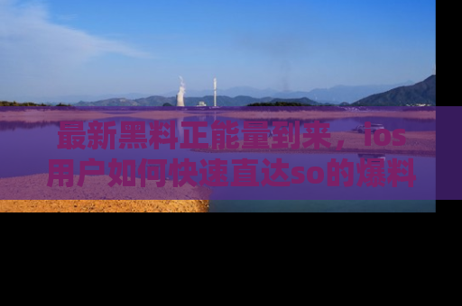 最新黑料正能量到来，ios用户如何快速直达so的爆料？