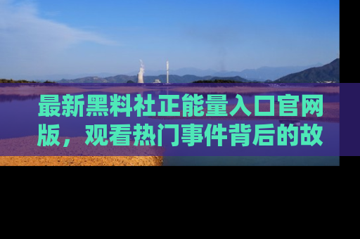 最新黑料社正能量入口官网版，观看热门事件背后的故事