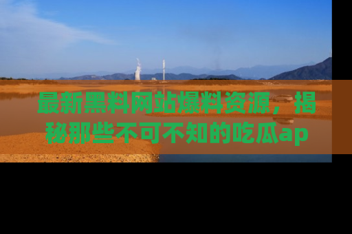 最新黑料网站爆料资源,揭秘那些不可不知的吃瓜app!