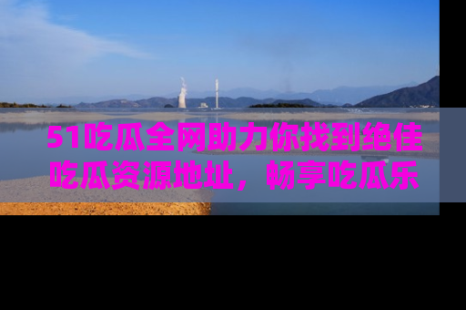 51吃瓜全网助力你找到绝佳吃瓜资源地址，畅享吃瓜乐趣！