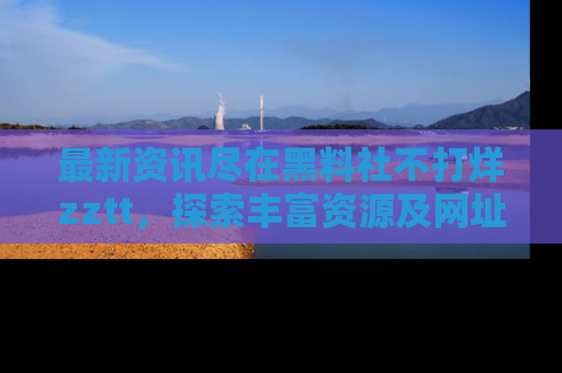 最新资讯尽在黑料社不打烊zztt，探索丰富资源及网址！
